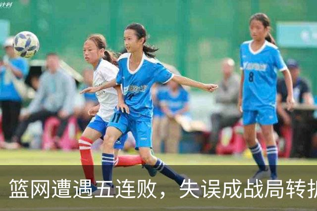 篮网遭遇五连败，失误成战局转折关键因素